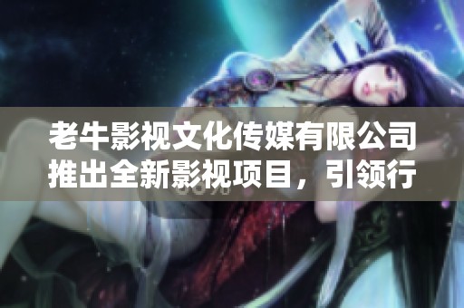 老牛影视文化传媒有限公司推出全新影视项目，引领行业潮流