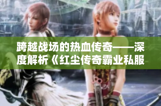 跨越战场的热血传奇——深度解析《红尘传奇霸业私服》的激情碰撞