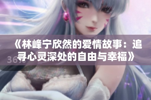 《林峰宁欣然的爱情故事：追寻心灵深处的自由与幸福》