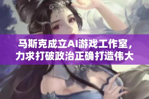 马斯克成立AI游戏工作室，力求打破政治正确打造伟大游戏
