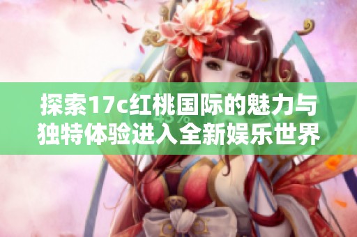 探索17c红桃国际的魅力与独特体验进入全新娱乐世界