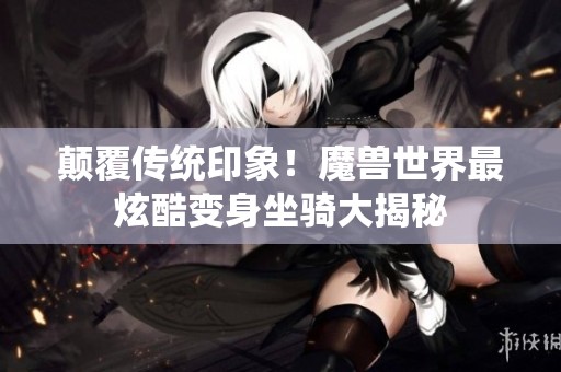 颠覆传统印象！魔兽世界最炫酷变身坐骑大揭秘