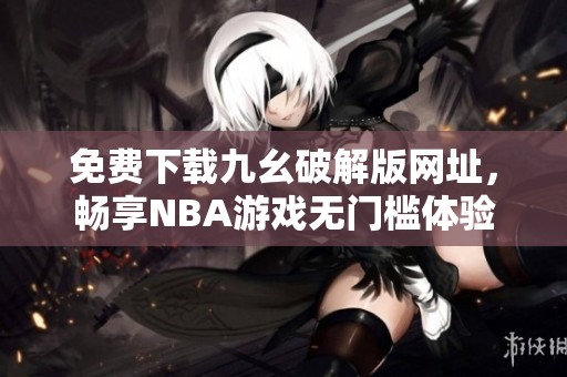 免费下载九幺破解版网址，畅享NBA游戏无门槛体验