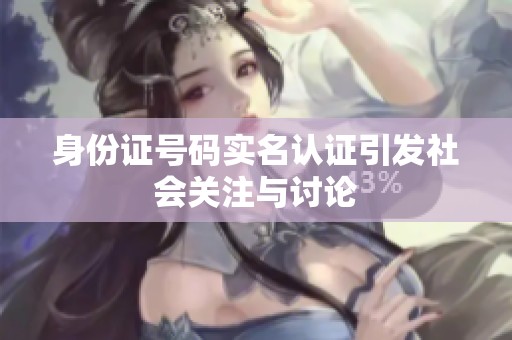 身份证号码实名认证引发社会关注与讨论
