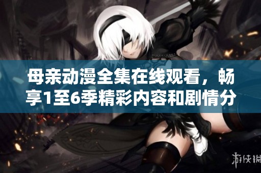 母亲动漫全集在线观看，畅享1至6季精彩内容和剧情分析
