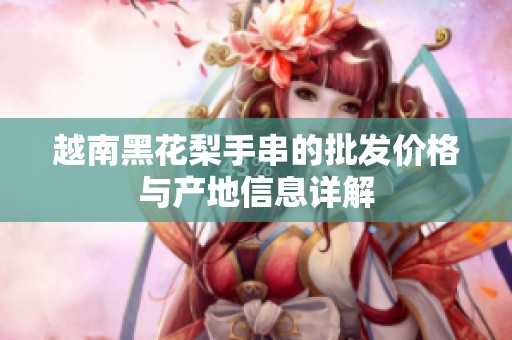 越南黑花梨手串的批发价格与产地信息详解