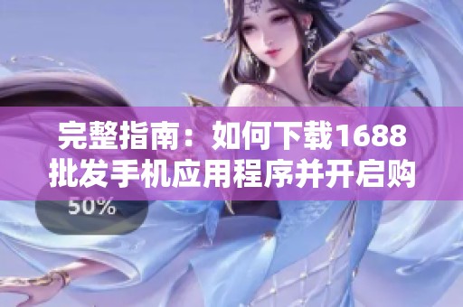 完整指南：如何下载1688批发手机应用程序并开启购物之旅