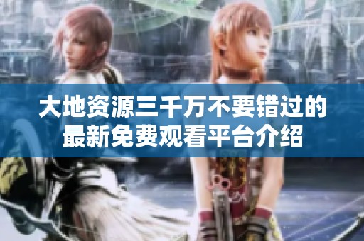 大地资源三千万不要错过的最新免费观看平台介绍