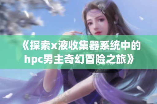《探索x液收集器系统中的hpc男主奇幻冒险之旅》