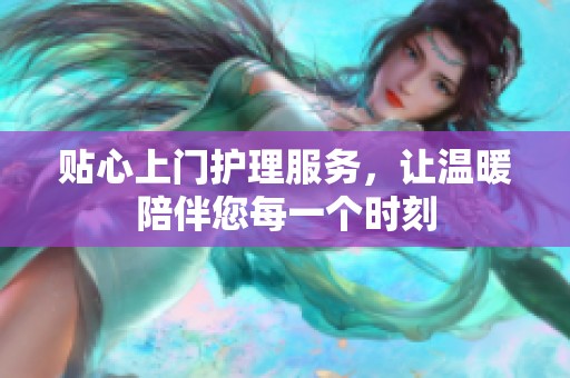 贴心上门护理服务，让温暖陪伴您每一个时刻