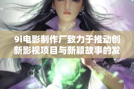 9i电影制作厂致力于推动创新影视项目与新颖故事的发展