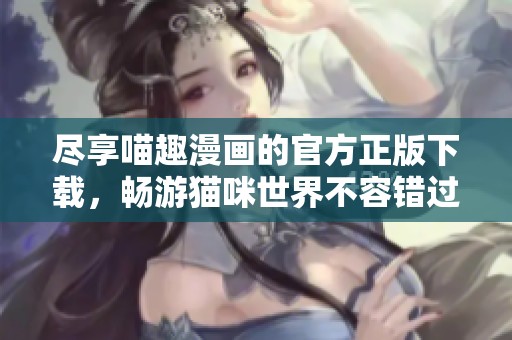 尽享喵趣漫画的官方正版下载，畅游猫咪世界不容错过