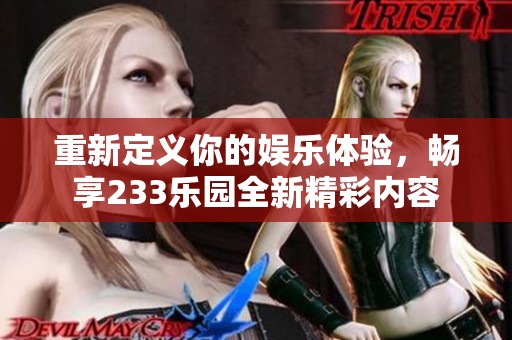 重新定义你的娱乐体验，畅享233乐园全新精彩内容