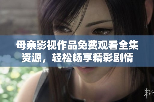 母亲影视作品免费观看全集资源，轻松畅享精彩剧情