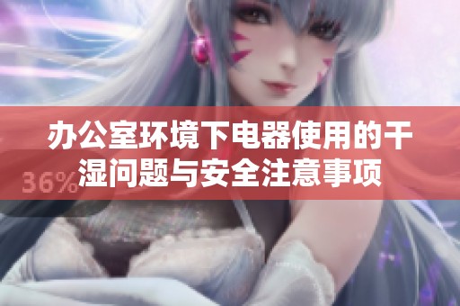 办公室环境下电器使用的干湿问题与安全注意事项