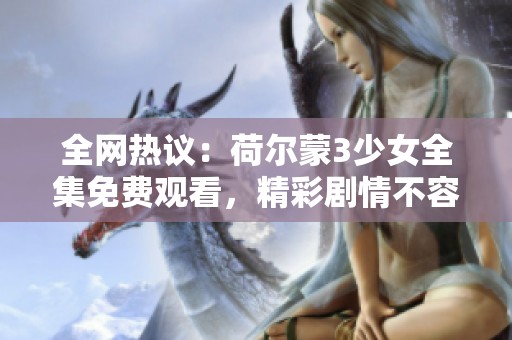 全网热议：荷尔蒙3少女全集免费观看，精彩剧情不容错过