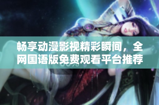 畅享动漫影视精彩瞬间，全网国语版免费观看平台推荐