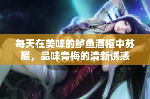 每天在美味的鲈鱼酒柜中苏醒，品味青梅的清新诱惑