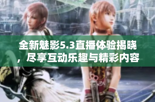 全新魅影5.3直播体验揭晓，尽享互动乐趣与精彩内容