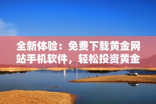 全新体验：免费下载黄金网站手机软件，轻松投资黄金市场