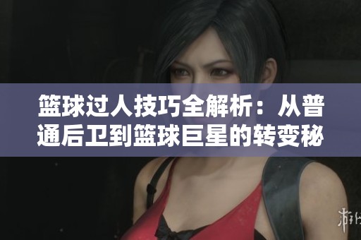 篮球过人技巧全解析：从普通后卫到篮球巨星的转变秘诀