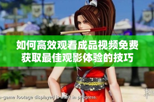 如何高效观看成品视频免费获取最佳观影体验的技巧