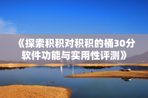 《探索积积对积积的桶30分软件功能与实用性评测》