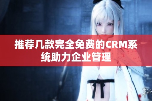推荐几款完全免费的CRM系统助力企业管理