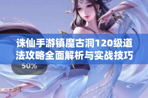 诛仙手游镇魔古洞120级道法攻略全面解析与实战技巧分享