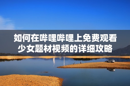 如何在哔哩哔哩上免费观看少女题材视频的详细攻略