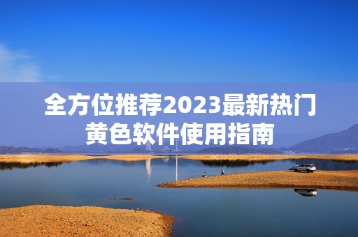 全方位推荐2023最新热门黄色软件使用指南