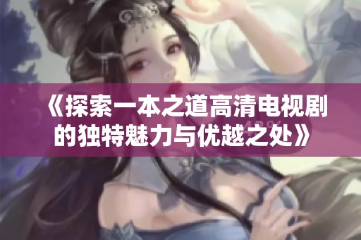 《探索一本之道高清电视剧的独特魅力与优越之处》