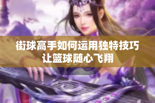 街球高手如何运用独特技巧让篮球随心飞翔
