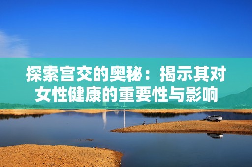 探索宫交的奥秘：揭示其对女性健康的重要性与影响