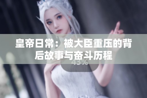 皇帝日常：被大臣重压的背后故事与奋斗历程
