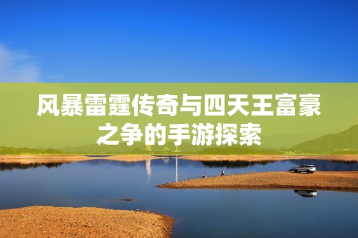 风暴雷霆传奇与四天王富豪之争的手游探索