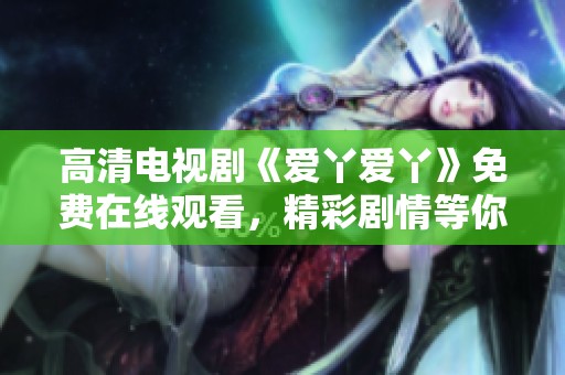 高清电视剧《爱丫爱丫》免费在线观看，精彩剧情等你来追看！