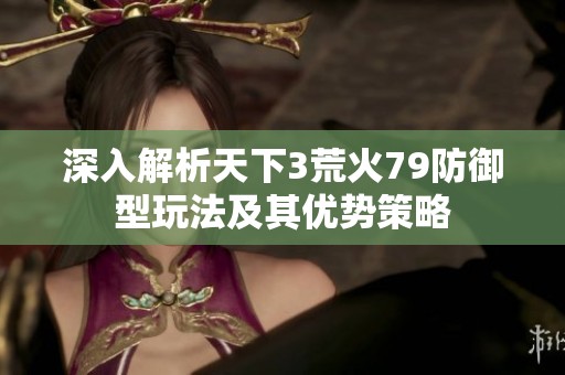 深入解析天下3荒火79防御型玩法及其优势策略