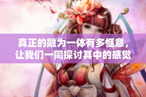 真正的融为一体有多惬意，让我们一同探讨其中的感觉与体验