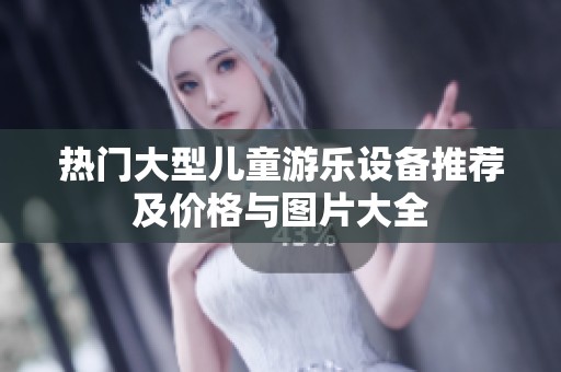 热门大型儿童游乐设备推荐及价格与图片大全