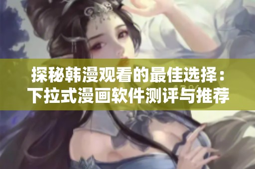 探秘韩漫观看的最佳选择：下拉式漫画软件测评与推荐