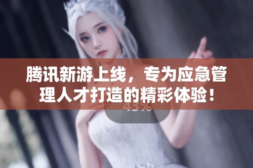腾讯新游上线，专为应急管理人才打造的精彩体验！