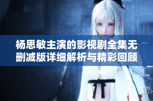 杨思敏主演的影视剧全集无删减版详细解析与精彩回顾