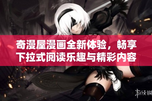 奇漫屋漫画全新体验，畅享下拉式阅读乐趣与精彩内容