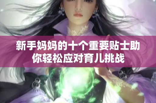 新手妈妈的十个重要贴士助你轻松应对育儿挑战