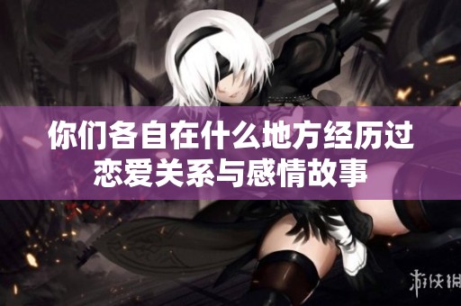 你们各自在什么地方经历过恋爱关系与感情故事