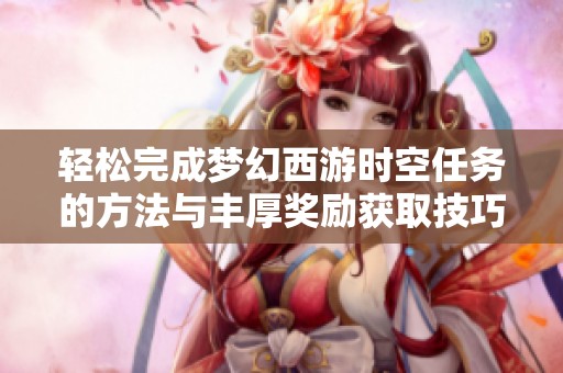 轻松完成梦幻西游时空任务的方法与丰厚奖励获取技巧
