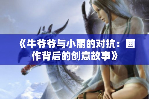《牛爷爷与小丽的对抗：画作背后的创意故事》