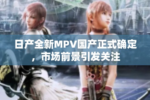日产全新MPV国产正式确定，市场前景引发关注