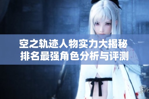 空之轨迹人物实力大揭秘 排名最强角色分析与评测